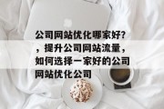 公司网站优化哪家好?,提升公司网站流量,如何选择一家好的公司网站优化公司 公司网站优化哪家好?,提升公司网站流量,如何选择一家好的公司网站优化公司