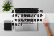 原创流量网站的优势与挑战,流量网站的优势,如何最大限度地利用其潜力? 原创流量网站的优势与挑战,流量网站的优势,如何最大限度地利用其潜力?