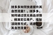 拼多多如何快速提升其自然流量?,拼多多,如何通过优化商品详情、精准定位用户、增加活动等方式,迅速提升其自然流量? 拼多多如何快速提升其自然流量?,拼多多,如何通过优化商品详情、精准定位用户、增加活动等方式,迅速提升其自然流量?