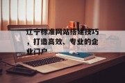 辽宁标准网站搭建技巧,打造高效、专业的企业门户 辽宁标准网站搭建技巧,打造高效、专业的企业门户