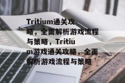 Tritium通关攻略,全面解析游戏流程与策略,Tritium游戏通关攻略,全面解析游戏流程与策略 Tritium通关攻略,全面解析游戏流程与策略,Tritium游戏通关攻略,全面解析游戏流程与策略