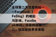 全球第二大流量网站——Facebook(Fебlog)的崛起与影响,Facebook崛起,流量网站第二,社交媒体革命来临 全球第二大流量网站——Facebook(Fебlog)的崛起与影响,Facebook崛起,流量网站第二,社交媒体革命来临