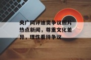 央广网评迪奥争议照片热点新闻,尊重文化差异,理性看待争议 央广网评迪奥争议照片热点新闻,尊重文化差异,理性看待争议