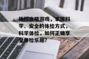 体检攻略游戏,掌握科学、安全的体检方式,科学体检,如何正确享受体检乐趣? 体检攻略游戏,掌握科学、安全的体检方式,科学体检,如何正确享受体检乐趣?
