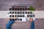 甜蜜的家游戏攻略——寻找完美的互动体验,完美互动体验,甜蜜的家游戏攻略 甜蜜的家游戏攻略——寻找完美的互动体验,完美互动体验,甜蜜的家游戏攻略