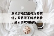单机游戏赵云传攻略解析,龙将天下新手必看,赵云传攻略解析 单机游戏赵云传攻略解析,龙将天下新手必看,赵云传攻略解析