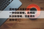 昆明提升流量的团队—一种创新策略,昆明团队创新策略,流量提升新路径 昆明提升流量的团队—一种创新策略,昆明团队创新策略,流量提升新路径