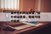 提升您的网站质量,提升网站质量,策略与技巧指南 提升您的网站质量,提升网站质量,策略与技巧指南