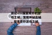 游记——探索奇妙的游戏之城,发现神秘古城,探索奇妙游戏之城 游记——探索奇妙的游戏之城,发现神秘古城,探索奇妙游戏之城