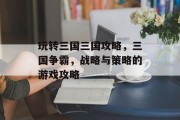 玩转三国三国攻略,三国争霸,战略与策略的游戏攻略 玩转三国三国攻略,三国争霸,战略与策略的游戏攻略