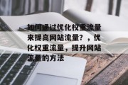 如何通过优化权重流量来提高网站流量？，优化权重流量，提升网站流量的方法