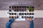 史上最难游戏攻略,破解、调整与技巧,最恐怖策略,最困难的游戏攻略分享,教你如何生存