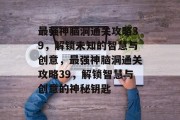 最强神脑洞通关攻略39,解锁未知的智慧与创意,最强神脑洞通关攻略39,解锁智慧与创意的神秘钥匙 最强神脑洞通关攻略39,解锁未知的智慧与创意,最强神脑洞通关攻略39,解锁智慧与创意的神秘钥匙