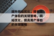 国外网站优化,提升用户体验的关键策略,网站优化,提高用户体验的关键策略 国外网站优化,提升用户体验的关键策略,网站优化,提高用户体验的关键策略