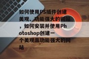 如何使用PS插件创建美观、功能强大的网站，如何安装并使用Photoshop创建一个美观且功能强大的网站