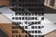SEO优化(Search Engine Optimization,搜索引擎优化)是指通过调整和优化网站的内容、结构和形式,使其在搜索引擎结果中获得更高的排名。通过SEO,可以提高网站的可见度,提升用户体验,并增加销售额。以下是一些关于如何优化网站的建议。,网站SEO优化策略,提高可见度与转化率 SEO优化(Search Engine Optimization,搜索引擎优化)是指通过调整和优化网站的内容、结构和形式,使其在搜索引擎结果中获得更高的排名。通过SEO,可以提高网站的可见度,提升用户体验,并增加销售额。以下是一些关于如何优化网站的建议。,网站SEO优化策略,提高可见度与转化率
