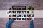 通过社交媒体优化愿望的转化率提升流量,社交媒体优化,提高愿望转化率的策略和方法 通过社交媒体优化愿望的转化率提升流量,社交媒体优化,提高愿望转化率的策略和方法