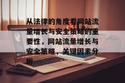 从法律的角度看网站流量增长与安全策略的重要性,网站流量增长与安全策略,关键因素分析 从法律的角度看网站流量增长与安全策略的重要性,网站流量增长与安全策略,关键因素分析