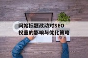 网站标题改动对SEO权重的影响与优化策略