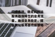 打造高效、稳定的网站服务器保障您的业务流量，确保业务稳定，提升网站服务器效能策略