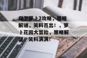 保卫萝卜2攻略,策略解谜,笑料百出!,萝卜花园大冒险,策略解谜,笑料满满! 保卫萝卜2攻略,策略解谜,笑料百出!,萝卜花园大冒险,策略解谜,笑料满满!