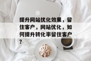 提升网站优化效果,留住客户,网站优化,如何提升转化率留住客户? 提升网站优化效果,留住客户,网站优化,如何提升转化率留住客户?