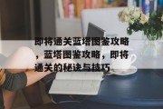 即将通关蓝塔图鉴攻略,蓝塔图鉴攻略,即将通关的秘诀与技巧 即将通关蓝塔图鉴攻略,蓝塔图鉴攻略,即将通关的秘诀与技巧