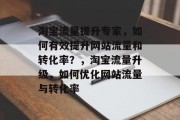 淘宝流量提升专家,如何有效提升网站流量和转化率?,淘宝流量升级,如何优化网站流量与转化率 淘宝流量提升专家,如何有效提升网站流量和转化率?,淘宝流量升级,如何优化网站流量与转化率
