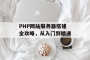 PHP网站服务器搭建全攻略,从入门到精通 PHP网站服务器搭建全攻略,从入门到精通