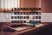 上海咨询网站搭建销售,提升企业品牌影响力和效率的关键,上海咨询网站搭建,提升企业品牌影响力的利器 上海咨询网站搭建销售,提升企业品牌影响力和效率的关键,上海咨询网站搭建,提升企业品牌影响力的利器