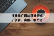 福建推广网站搭建特点,创新、实用、本土化 福建推广网站搭建特点,创新、实用、本土化