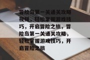 冒险岛第一关通关攻略视频,轻松掌握游戏技巧,开启冒险之旅,冒险岛第一关通关攻略,轻松掌握游戏技巧,开启冒险之旅 冒险岛第一关通关攻略视频,轻松掌握游戏技巧,开启冒险之旅,冒险岛第一关通关攻略,轻松掌握游戏技巧,开启冒险之旅