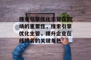 搜索引擎优化主管在职场的重要性,搜索引擎优化主管,提升企业在线排名的关键角色 搜索引擎优化主管在职场的重要性,搜索引擎优化主管,提升企业在线排名的关键角色