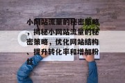 小网站流量的秘密策略,揭秘小网站流量的秘密策略,优化网站结构、提升转化率和增加粉丝 小网站流量的秘密策略,揭秘小网站流量的秘密策略,优化网站结构、提升转化率和增加粉丝
