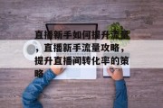 直播新手如何提升流量，直播新手流量攻略，提升直播间转化率的策略