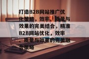 打造B2B网站推广优化策略,效率、质量与效果的完美结合,精准B2B网站优化,效率、质量与效果的完美融合策略 打造B2B网站推广优化策略,效率、质量与效果的完美结合,精准B2B网站优化,效率、质量与效果的完美融合策略