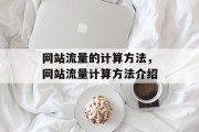 网站流量的计算方法,网站流量计算方法介绍 网站流量的计算方法,网站流量计算方法介绍