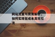 网站流量与费用解析,如何实现低成本高效引流 网站流量与费用解析,如何实现低成本高效引流