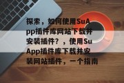 探索，如何使用SuApp插件库网站下载并安装插件？，使用SuApp插件库下载并安装网站插件，一个指南