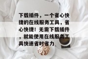 下载插件,一个省心快捷的在线服务工具,省心快捷!无需下载插件,就能使用在线服务工具快速省时省力 下载插件,一个省心快捷的在线服务工具,省心快捷!无需下载插件,就能使用在线服务工具快速省时省力