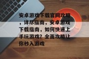 安卓游戏下载官网攻略,详尽指南,安卓游戏下载指南,如何快速上手玩游戏?全面攻略让你秒入游戏 安卓游戏下载官网攻略,详尽指南,安卓游戏下载指南,如何快速上手玩游戏?全面攻略让你秒入游戏