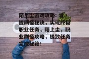 陌上尘游戏攻略: 掌握刷怪秘诀,实现终极职业任务,陌上尘,职业刷怪攻略,极致任务完成秘籍! 陌上尘游戏攻略: 掌握刷怪秘诀,实现终极职业任务,陌上尘,职业刷怪攻略,极致任务完成秘籍!