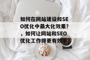 如何在网站建设和SEO优化中最大化效果?,如何让网站和SEO优化工作得更有效率? 如何在网站建设和SEO优化中最大化效果?,如何让网站和SEO优化工作得更有效率?