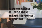exo女神橙光游戏攻略,EXO女神橙光,全攻略教你如何玩转这款神奇的游戏 exo女神橙光游戏攻略,EXO女神橙光,全攻略教你如何玩转这款神奇的游戏