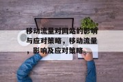 移动流量对网站的影响与应对策略,移动流量,影响及应对策略 移动流量对网站的影响与应对策略,移动流量,影响及应对策略