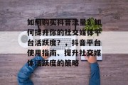 如何购买抖音流量？如何提升你的社交媒体平台活跃度？，抖音平台使用指南、提升社交媒体活跃度的策略