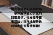 橙光游戏萌妃驾到攻略,带你解锁甜心公主的甜蜜爱情,橙光仙子甜蜜冒险,揭秘神秘粉色新娘的甜蜜爱情秘籍! 橙光游戏萌妃驾到攻略,带你解锁甜心公主的甜蜜爱情,橙光仙子甜蜜冒险,揭秘神秘粉色新娘的甜蜜爱情秘籍!