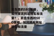 卖东西的SEO策略,如何提高网站排名和流量?,卖出东西的SEO策略,如何提升网站排名和流量 卖东西的SEO策略,如何提高网站排名和流量?,卖出东西的SEO策略,如何提升网站排名和流量