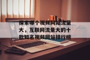 探索哪个视频网站流量大,互联网流量大的十款知名视频网站排行榜 探索哪个视频网站流量大,互联网流量大的十款知名视频网站排行榜