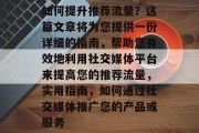 如何提升推荐流量?这篇文章将为您提供一份详细的指南,帮助您有效地利用社交媒体平台来提高您的推荐流量,实用指南,如何通过社交媒体推广您的产品或服务 如何提升推荐流量?这篇文章将为您提供一份详细的指南,帮助您有效地利用社交媒体平台来提高您的推荐流量,实用指南,如何通过社交媒体推广您的产品或服务
